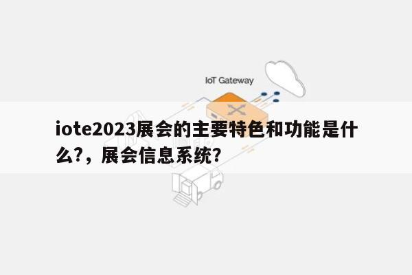 iote2023展会的主要特色和功能是什么?，展会信息系统？-第1张图片