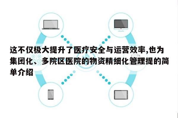 这不仅极大提升了医疗安全与运营效率,也为集团化、多院区医院的物资精细化管理提的简单介绍-第1张图片 这不仅极大提升了医疗安全与运营效率,也为集团化、多院区医院的物资精细化管理提的简单介绍-第1张图片