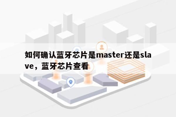 如何确认蓝牙芯片是master还是slave，蓝牙芯片查看-第1张图片