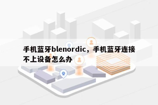 手机蓝牙blenordic，手机蓝牙连接不上设备怎么办-第1张图片