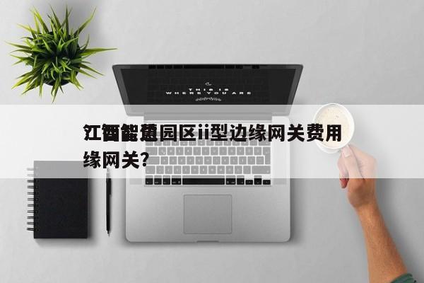 江西智慧园区ii型边缘网关费用？智能边缘网关？-第1张图片
