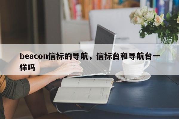 beacon信标的导航,信标台和导航台一样吗-第1张图片 beacon信标的导航,信标台和导航台一样吗-第1张图片