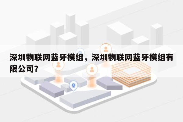 深圳物联网蓝牙模组，深圳物联网蓝牙模组有限公司？-第1张图片