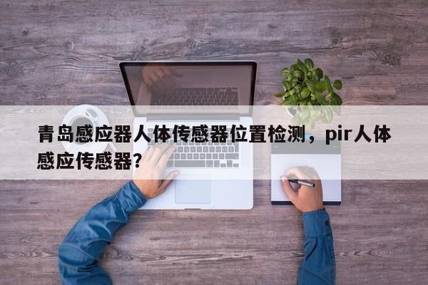 青岛感应器人体传感器位置检测，pir人体感应传感器？-第1张图片