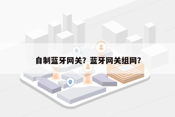 自制蓝牙网关？蓝牙网关组网？-第1张图片