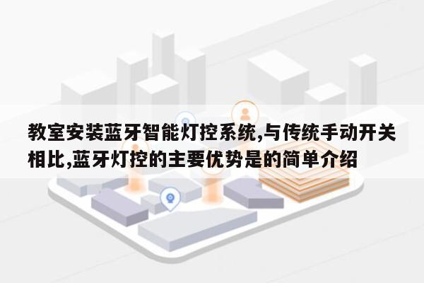 教室安装蓝牙智能灯控系统,与传统手动开关相比,蓝牙灯控的主要优势是的简单介绍-第1张图片