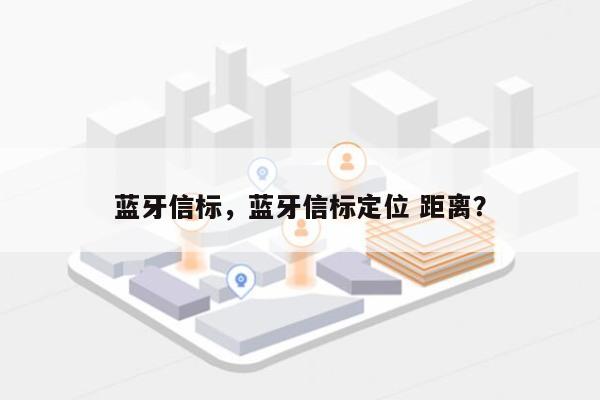 蓝牙信标，蓝牙信标定位 距离？-第1张图片