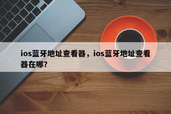 ios蓝牙地址查看器，ios蓝牙地址查看器在哪？-第1张图片