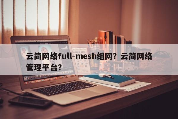 云简网络full-mesh组网？云简网络管理平台？-第1张图片