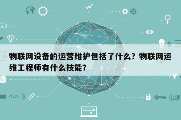 物联网设备的运营维护包括了什么?物联网运维工程师有什么技能?-第1张图片 物联网设备的运营维护包括了什么?物联网运维工程师有什么技能?-第1张图片