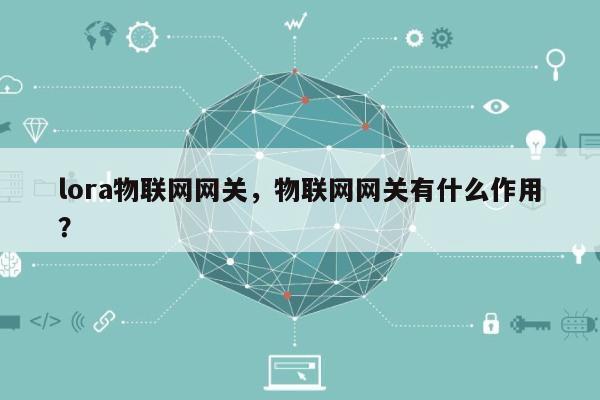 lora物联网网关，物联网网关有什么作用？-第1张图片