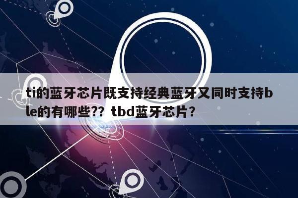 ti的蓝牙芯片既支持经典蓝牙又同时支持ble的有哪些?？tbd蓝牙芯片？-第1张图片
