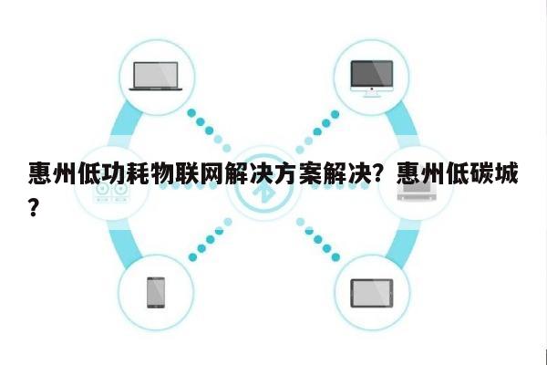 惠州低功耗物联网解决方案解决?惠州低碳城?-第1张图片 惠州低功耗物联网解决方案解决?惠州低碳城?-第1张图片