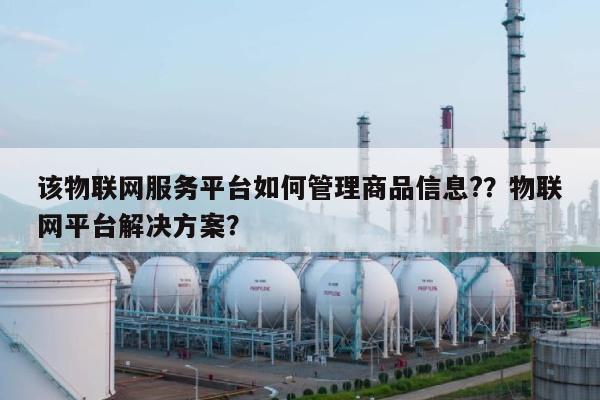 该物联网服务平台如何管理商品信息?？物联网平台解决方案？-第1张图片