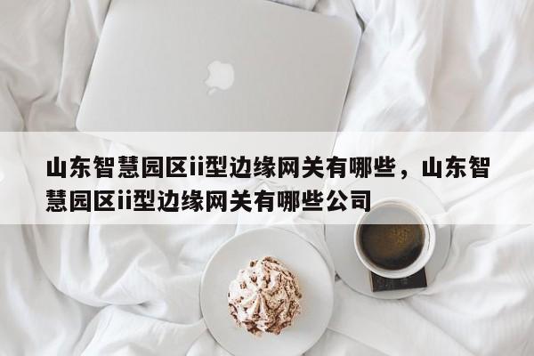 山东智慧园区ii型边缘网关有哪些,山东智慧园区ii型边缘网关有哪些公司-第1张图片 山东智慧园区ii型边缘网关有哪些,山东智慧园区ii型边缘网关有哪些公司-第1张图片