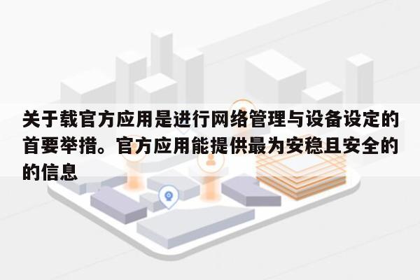 关于载官方应用是进行网络管理与设备设定的首要举措。官方应用能提供最为安稳且安全的的信息-第1张图片