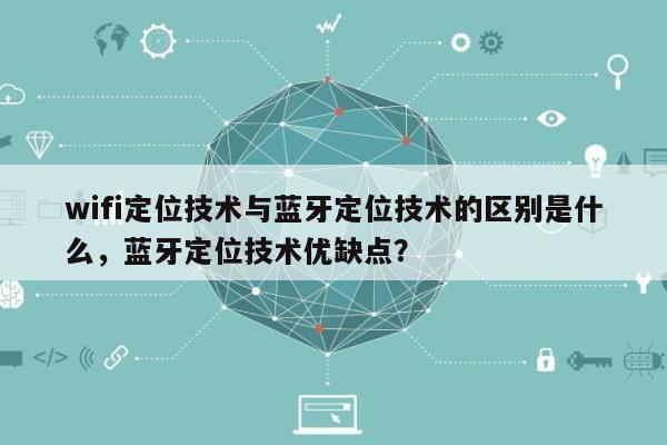 wifi定位技术与蓝牙定位技术的区别是什么，蓝牙定位技术优缺点？-第1张图片