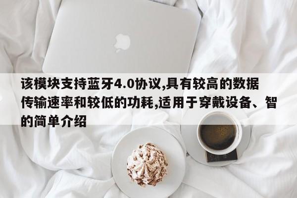 该模块支持蓝牙4.0协议,具有较高的数据传输速率和较低的功耗,适用于穿戴设备、智的简单介绍-第1张图片