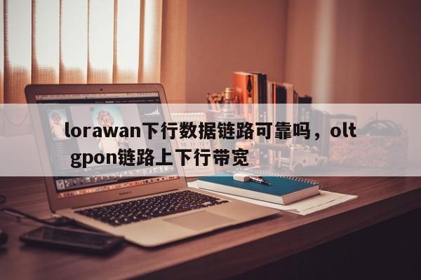 lorawan下行数据链路可靠吗，olt gpon链路上下行带宽-第1张图片