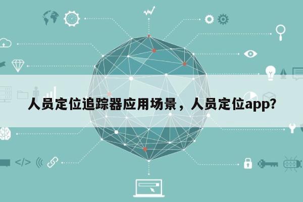人员定位追踪器应用场景，人员定位app？-第1张图片