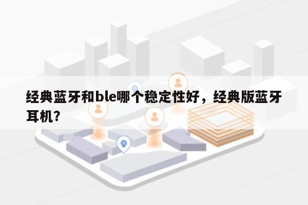 经典蓝牙和ble哪个稳定性好,经典版蓝牙耳机?-第1张图片 经典蓝牙和ble哪个稳定性好,经典版蓝牙耳机?-第1张图片