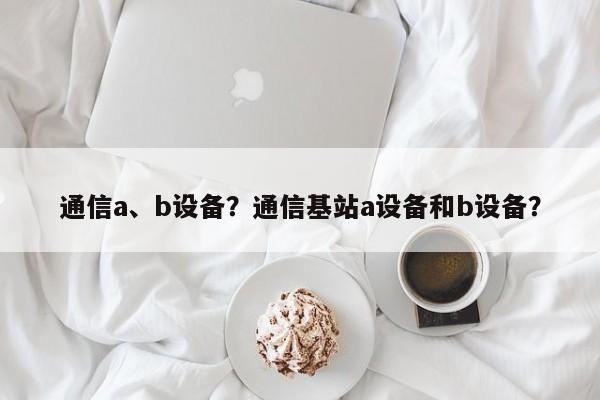 通信a、b设备?通信基站a设备和b设备?-第1张图片 通信a、b设备?通信基站a设备和b设备?-第1张图片