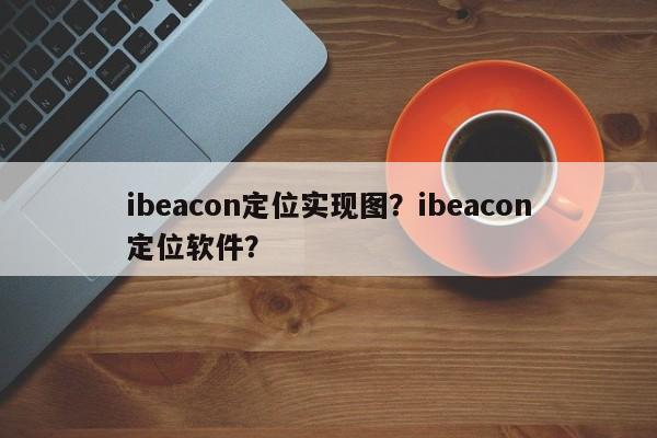 ibeacon定位实现图？ibeacon定位软件？-第1张图片