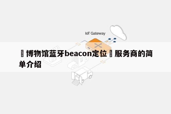 博物馆蓝牙beacon定位服务商的简单介绍-第1张图片 博物馆蓝牙beacon定位服务商的简单介绍-第1张图片
