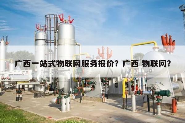 广西一站式物联网服务报价?广西 物联网?-第1张图片 广西一站式物联网服务报价?广西 物联网?-第1张图片