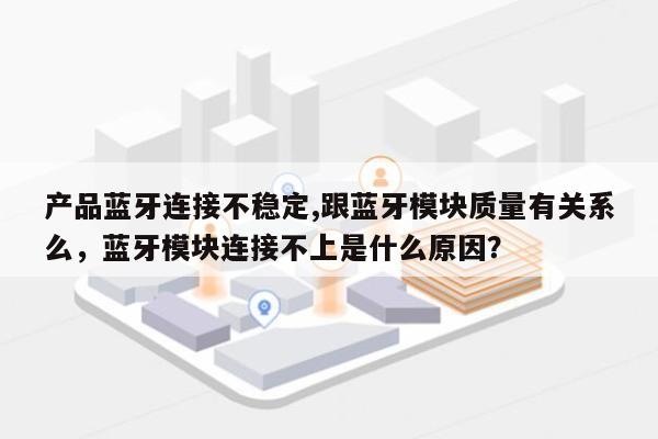 产品蓝牙连接不稳定,跟蓝牙模块质量有关系么，蓝牙模块连接不上是什么原因？-第1张图片