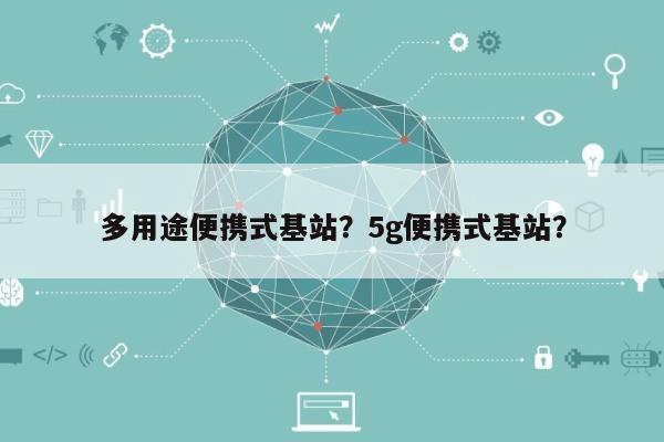 多用途便携式基站？5g便携式基站？-第1张图片