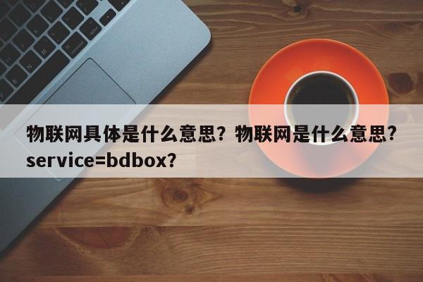 物联网具体是什么意思？物联网是什么意思?service=bdbox？-第1张图片