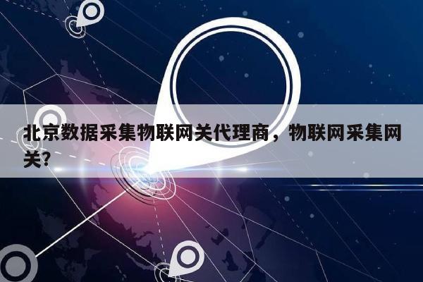 北京数据采集物联网关代理商,物联网采集网关?-第1张图片 北京数据采集物联网关代理商,物联网采集网关?-第1张图片