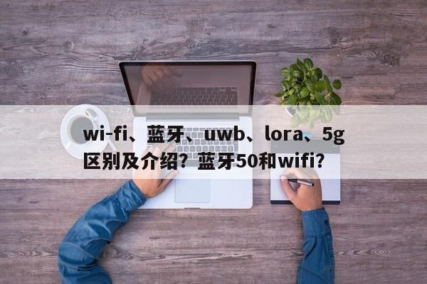 wi-fi、蓝牙、uwb、lora、5g区别及介绍？蓝牙50和wifi？-第1张图片