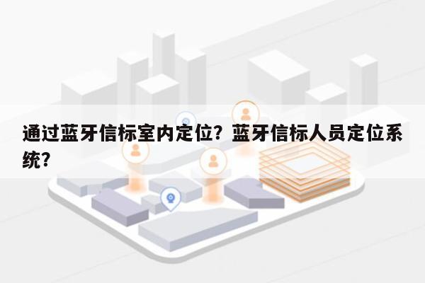 通过蓝牙信标室内定位？蓝牙信标人员定位系统？-第1张图片