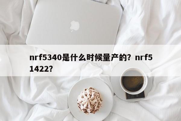 nrf5340是什么时候量产的?nrf51422?-第1张图片 nrf5340是什么时候量产的?nrf51422?-第1张图片
