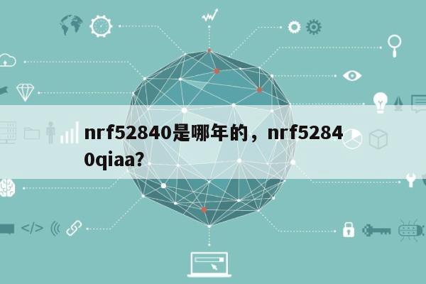 nrf52840是哪年的，nrf52840qiaa？-第1张图片