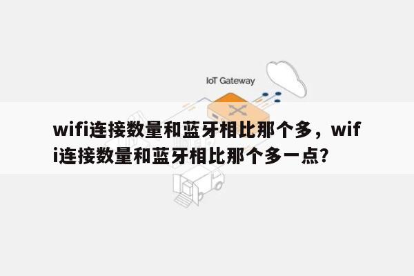 wifi连接数量和蓝牙相比那个多，wifi连接数量和蓝牙相比那个多一点？-第1张图片