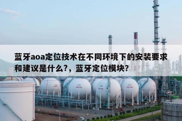 蓝牙aoa定位技术在不同环境下的安装要求和建议是什么?，蓝牙定位模块？-第1张图片