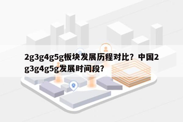 2g3g4g5g板块发展历程对比？中国2g3g4g5g发展时间段？-第1张图片