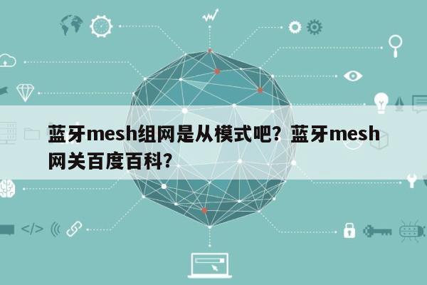 蓝牙mesh组网是从模式吧？蓝牙mesh网关百度百科？-第1张图片