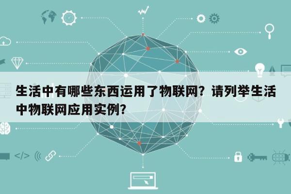 生活中有哪些东西运用了物联网？请列举生活中物联网应用实例？-第1张图片