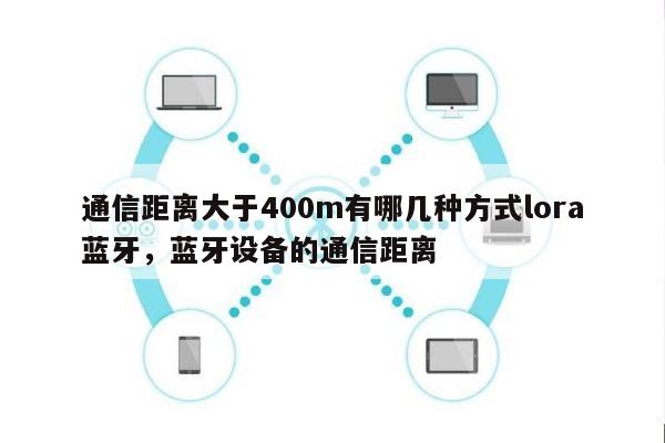 通信距离大于400m有哪几种方式lora蓝牙，蓝牙设备的通信距离-第1张图片