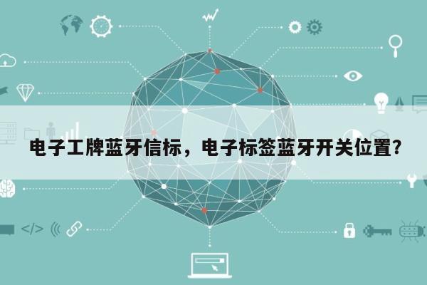 电子工牌蓝牙信标，电子标签蓝牙开关位置？-第1张图片