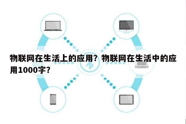 物联网在生活上的应用？物联网在生活中的应用1000字？-第1张图片