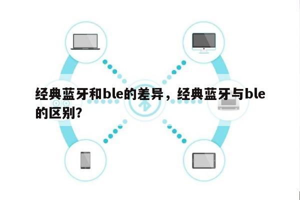 经典蓝牙和ble的差异，经典蓝牙与ble的区别？-第1张图片