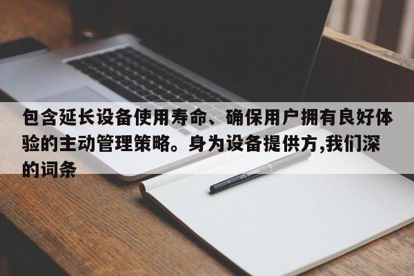 包含延长设备使用寿命、确保用户拥有良好体验的主动管理策略。身为设备提供方,我们深的词条-第1张图片