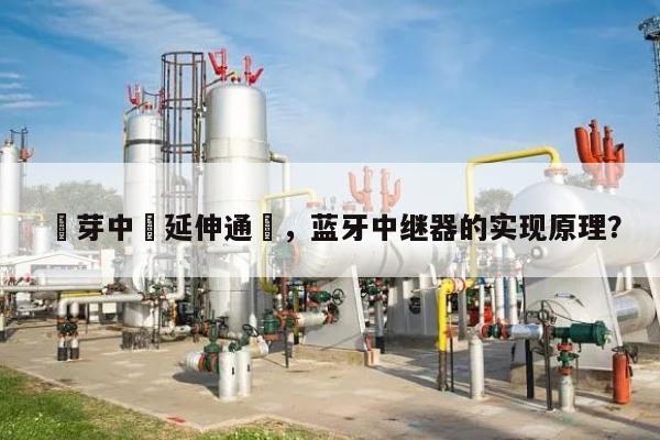 藍芽中繼延伸通話，蓝牙中继器的实现原理？-第1张图片