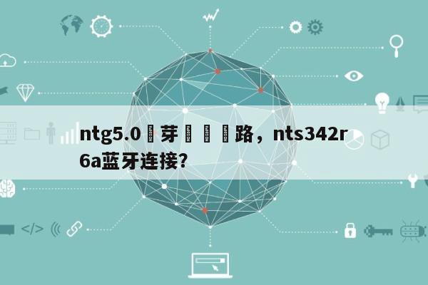 ntg5.0藍芽連線網路，nts342r6a蓝牙连接？-第1张图片