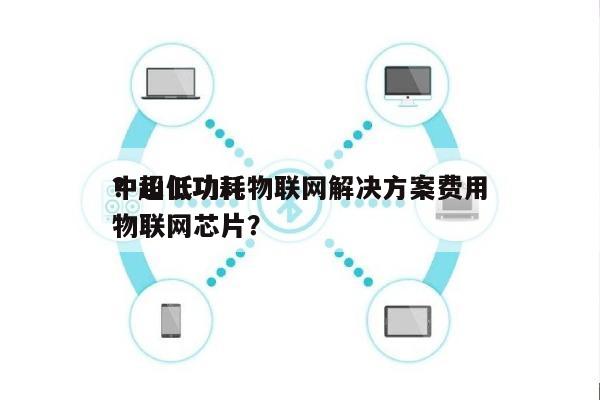 中山低功耗物联网解决方案费用？超低功耗物联网芯片？-第1张图片